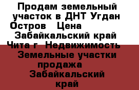 Продам земельный участок в ДНТ Угдан-Остров › Цена ­ 300 000 - Забайкальский край, Чита г. Недвижимость » Земельные участки продажа   . Забайкальский край